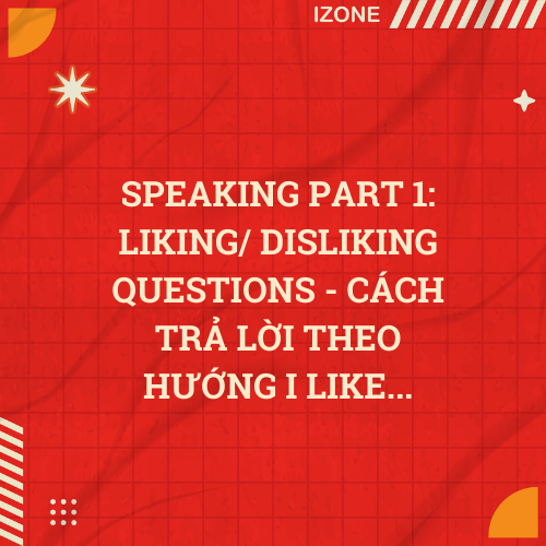 SPEAKING PART 1: LIKING/ DISLIKING QUESTIONS – CÁCH TRẢ LỜI THEO HƯỚNG I LIKE…