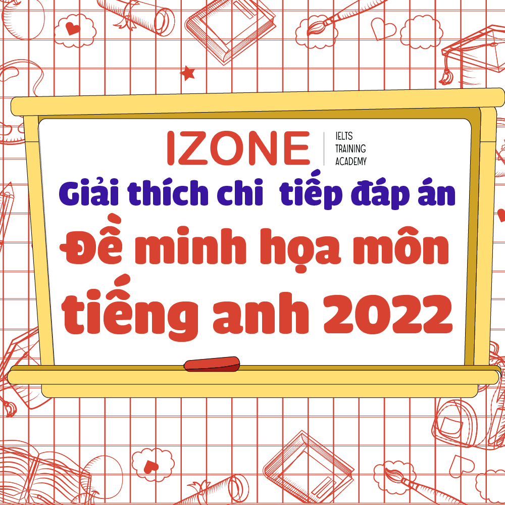 GIẢI THÍCH CHI TIẾT ĐỀ THI MINH HOẠ THPT QUỐC GIA NĂM 2022 MÔN TIẾNG ANH
